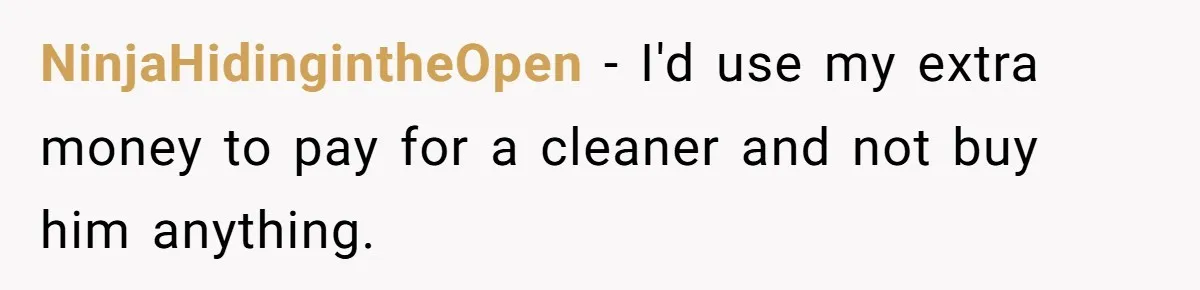 NinjaHidingintheOpen − I'd use my extra money to pay for a cleaner and not buy him anything.