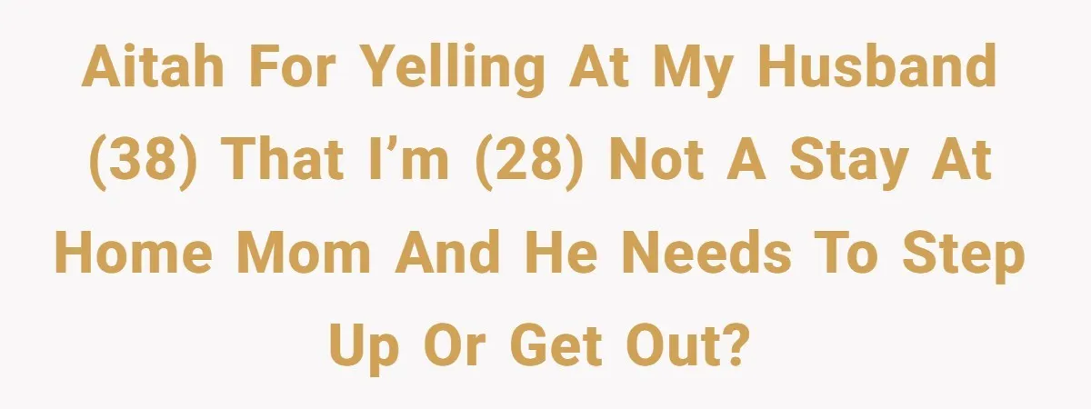 AITAH for yelling at my husband (38) that I’m (28) not a stay at home mom and he needs to step up or get out?