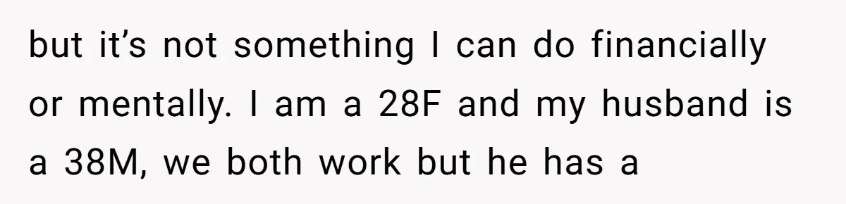 but it’s not something I can do financially or mentally. I am a 28F and my husband is a 38M, we both work but he has a