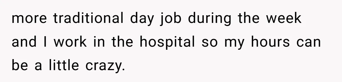 more traditional day job during the week and I work in the hospital so my hours can be a little crazy.
