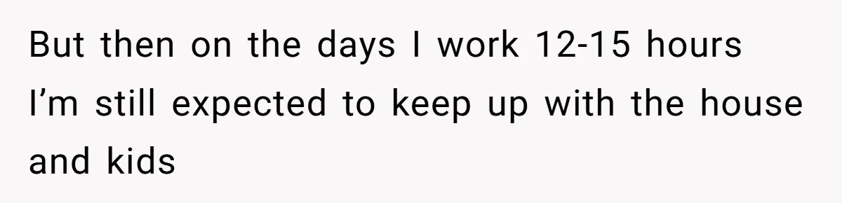 But then on the days I work 12-15 hours I’m still expected to keep up with the house and kids