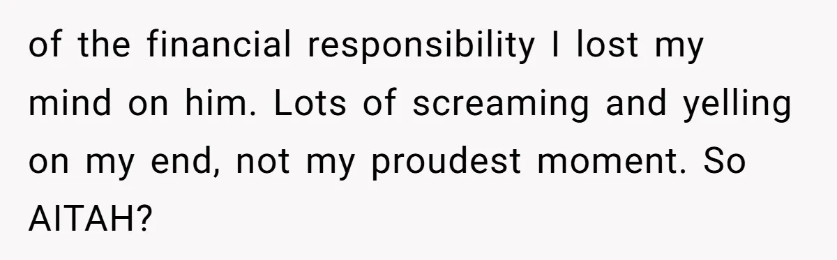 of the financial responsibility I lost my mind on him. Lots of screaming and yelling on my end, not my proudest moment. So AITAH?