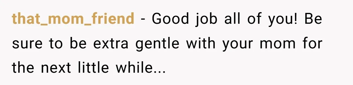 that_mom_friend − Good job all of you! Be sure to be extra gentle with your mom for the next little while...