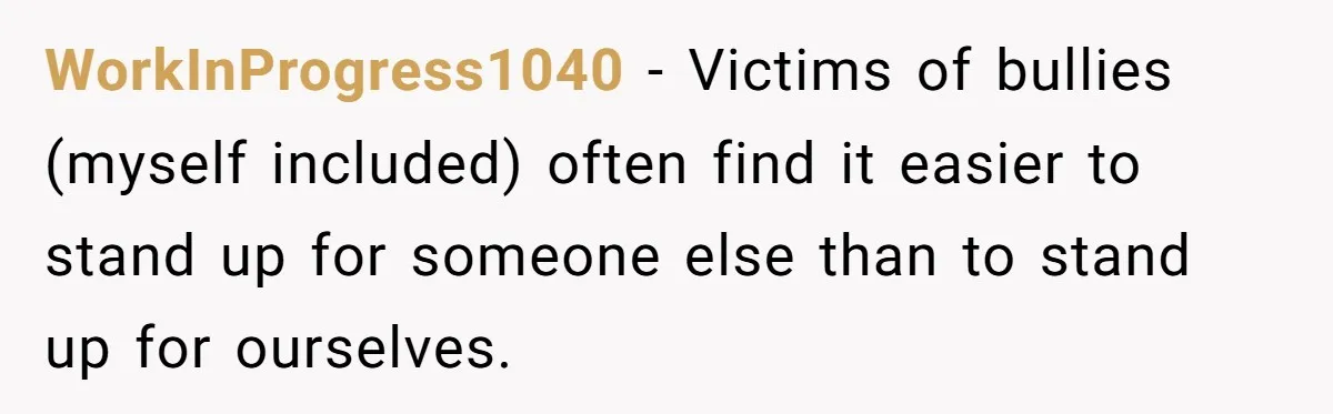 WorkInProgress1040 − Victims of bullies (myself included) often find it easier to stand up for someone else than to stand up for ourselves.