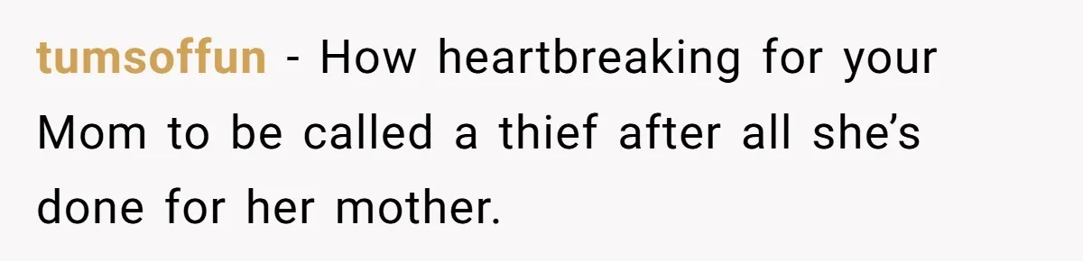 tumsoffun − How heartbreaking for your Mom to be called a thief after all she’s done for her mother.