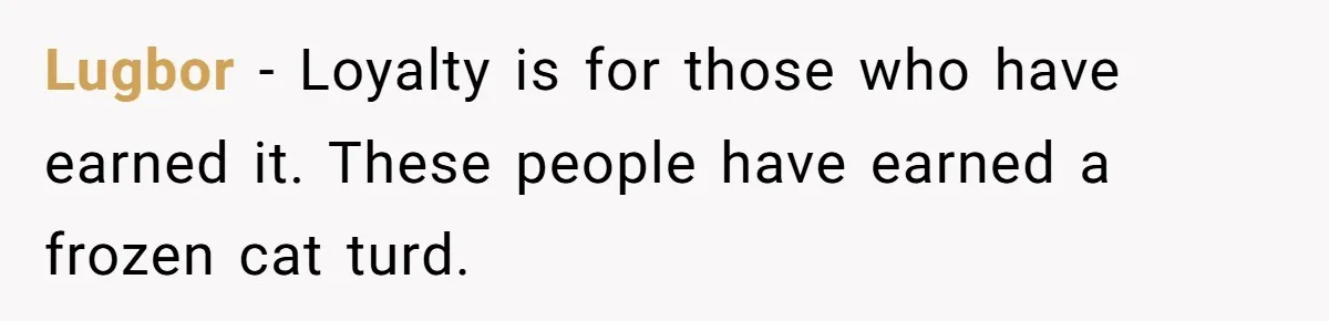 Lugbor − Loyalty is for those who have earned it. These people have earned a frozen cat turd.