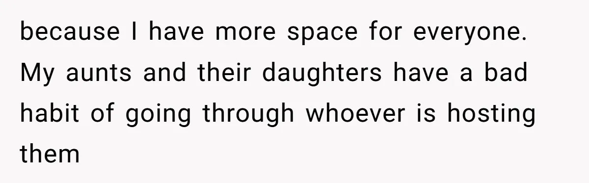 because I have more space for everyone. My aunts and their daughters have a bad habit of going through whoever is hosting them