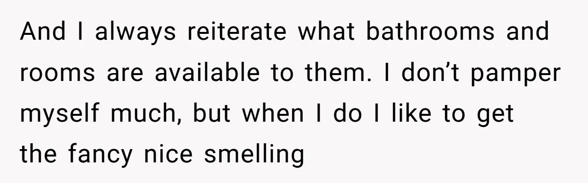 And I always reiterate what bathrooms and rooms are available to them. I don’t pamper myself much, but when I do I like to get the fancy nice smelling