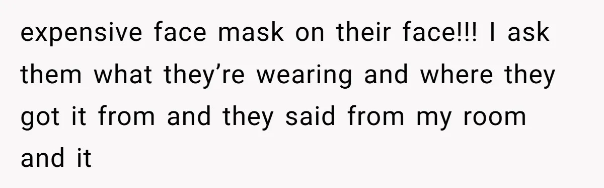 expensive face mask on their face!!! I ask them what they’re wearing and where they got it from and they said from my room and it
