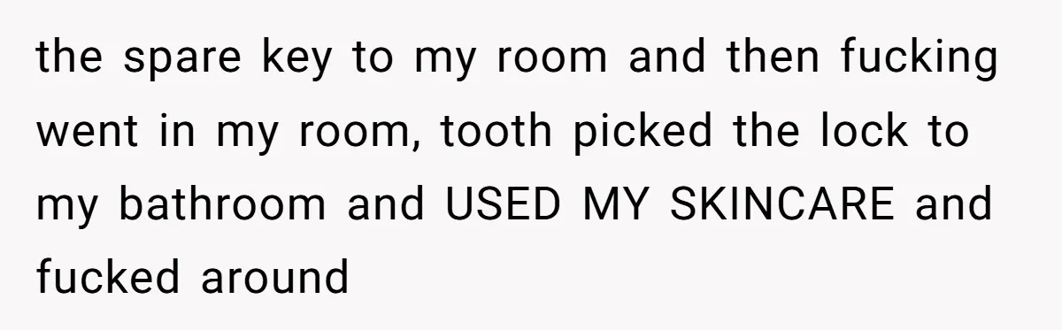 the spare key to my room and then fucking went in my room, tooth picked the lock to my bathroom and USED MY SKINCARE and fucked around