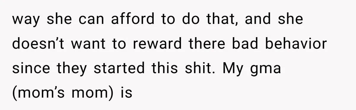 way she can afford to do that, and she doesn’t want to reward there bad behavior since they started this shit. My gma (mom’s mom) is