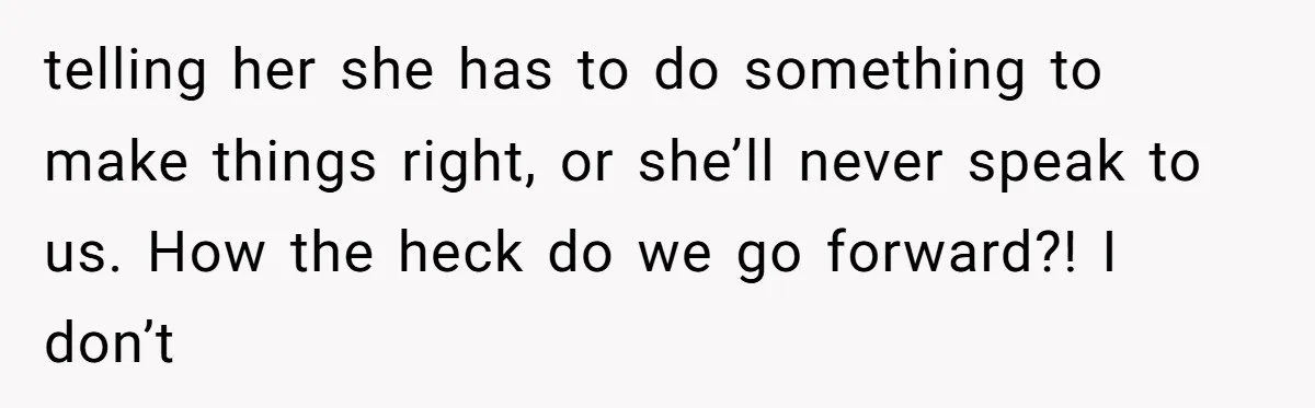 telling her she has to do something to make things right, or she’ll never speak to us. How the heck do we go forward?! I don’t