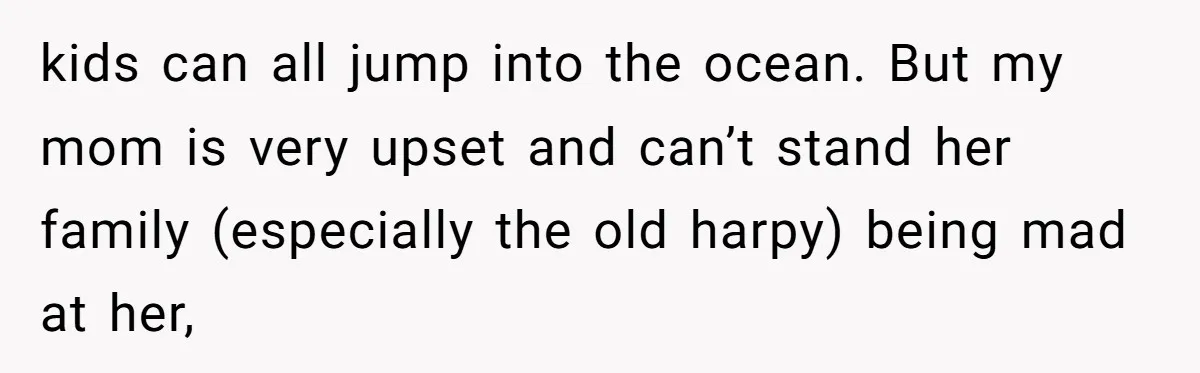 kids can all jump into the ocean. But my mom is very upset and can’t stand her family (especially the old harpy) being mad at her,