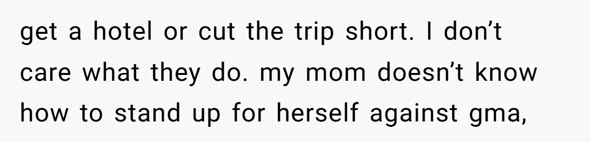 get a hotel or cut the trip short. I don’t care what they do. my mom doesn’t know how to stand up for herself against gma,
