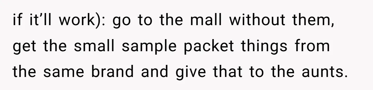 if it’ll work): go to the mall without them, get the small sample packet things from the same brand and give that to the aunts.