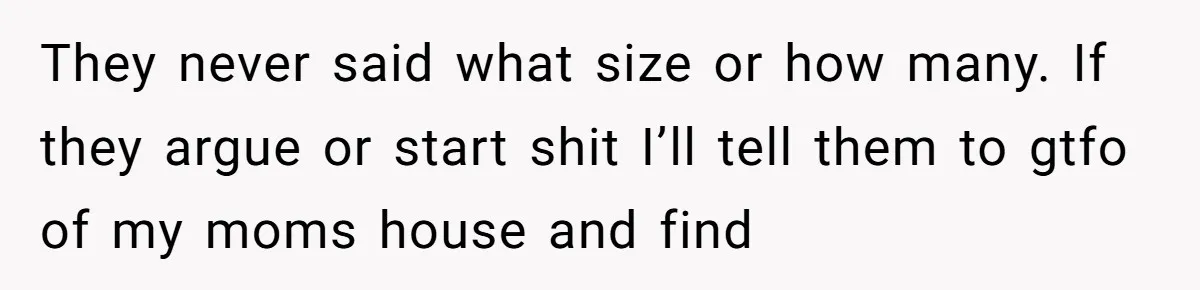 They never said what size or how many. If they argue or start shit I’ll tell them to gtfo of my moms house and find