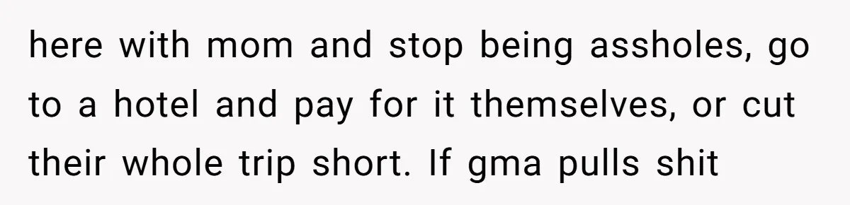 here with mom and stop being assholes, go to a hotel and pay for it themselves, or cut their whole trip short. If gma pulls shit