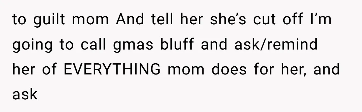 to guilt mom And tell her she’s cut off I’m going to call gmas bluff and ask/remind her of EVERYTHING mom does for her, and ask