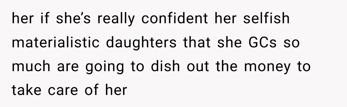 her if she’s really confident her selfish materialistic daughters that she GCs so much are going to dish out the money to take care of her