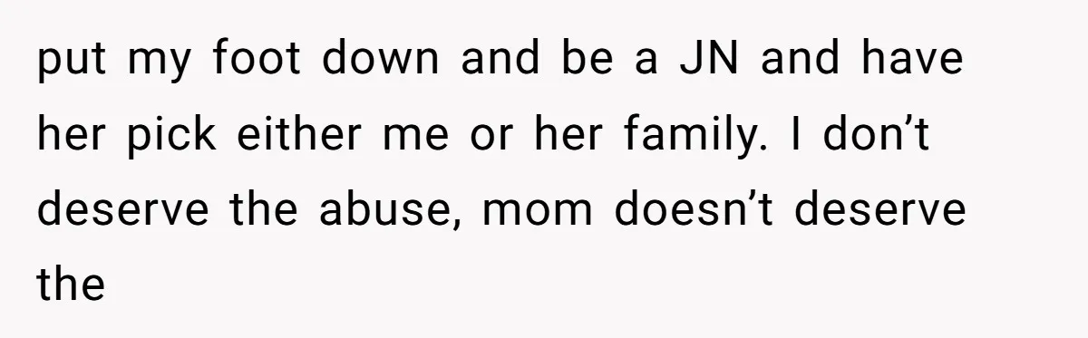 put my foot down and be a JN and have her pick either me or her family. I don’t deserve the abuse, mom doesn’t deserve the