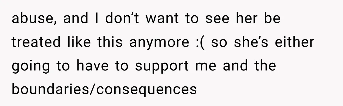 abuse, and I don’t want to see her be treated like this anymore :( so she’s either going to have to support me and the boundaries/consequences