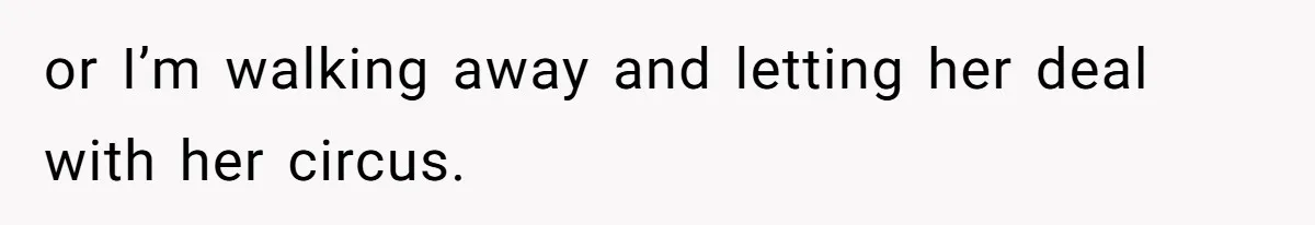 or I’m walking away and letting her deal with her circus.