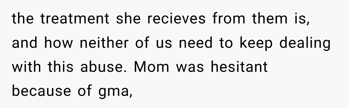 the treatment she recieves from them is, and how neither of us need to keep dealing with this abuse. Mom was hesitant because of gma,