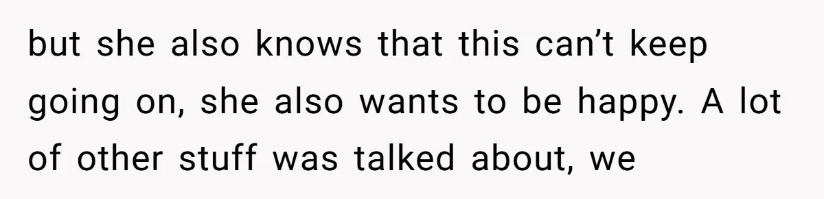 but she also knows that this can’t keep going on, she also wants to be happy. A lot of other stuff was talked about, we