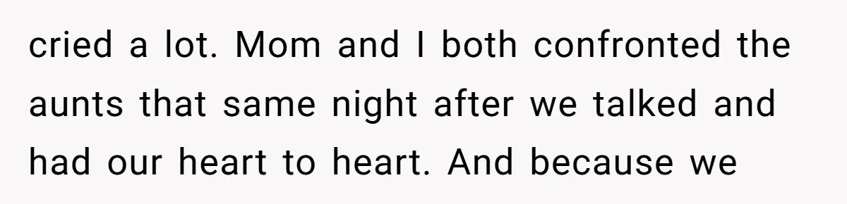 cried a lot. Mom and I both confronted the aunts that same night after we talked and had our heart to heart. And because we