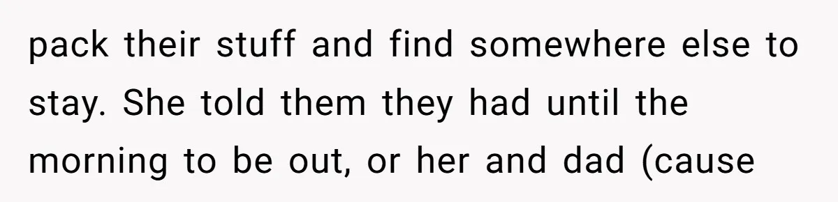 pack their stuff and find somewhere else to stay. She told them they had until the morning to be out, or her and dad (cause