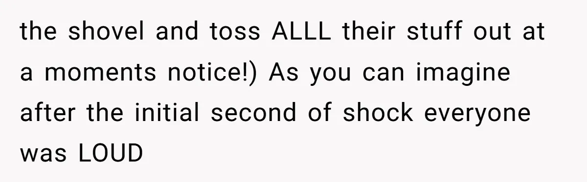 the shovel and toss ALLL their stuff out at a moments notice!) As you can imagine after the initial second of shock everyone was LOUD