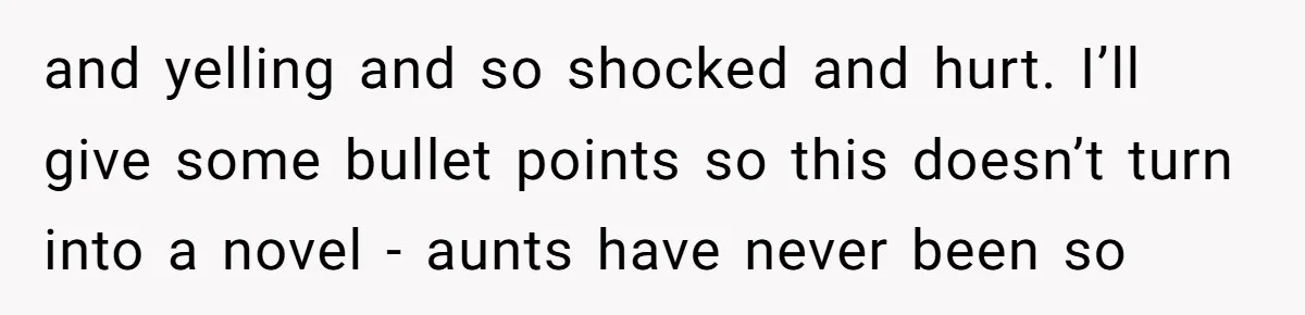 and yelling and so shocked and hurt. I’ll give some bullet points so this doesn’t turn into a novel - aunts have never been so