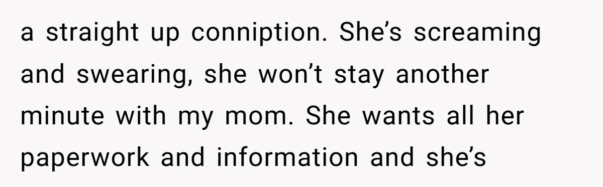 a straight up conniption. She’s screaming and swearing, she won’t stay another minute with my mom. She wants all her paperwork and information and she’s