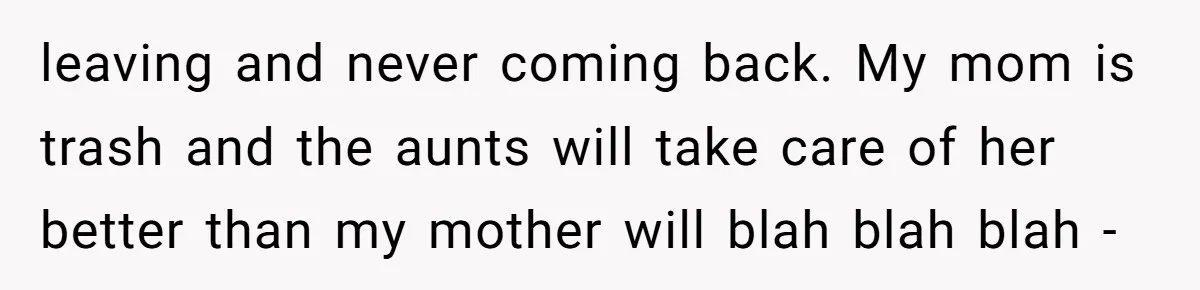 leaving and never coming back. My mom is trash and the aunts will take care of her better than my mother will blah blah blah -