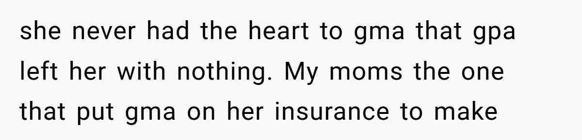 she never had the heart to gma that gpa left her with nothing. My moms the one that put gma on her insurance to make