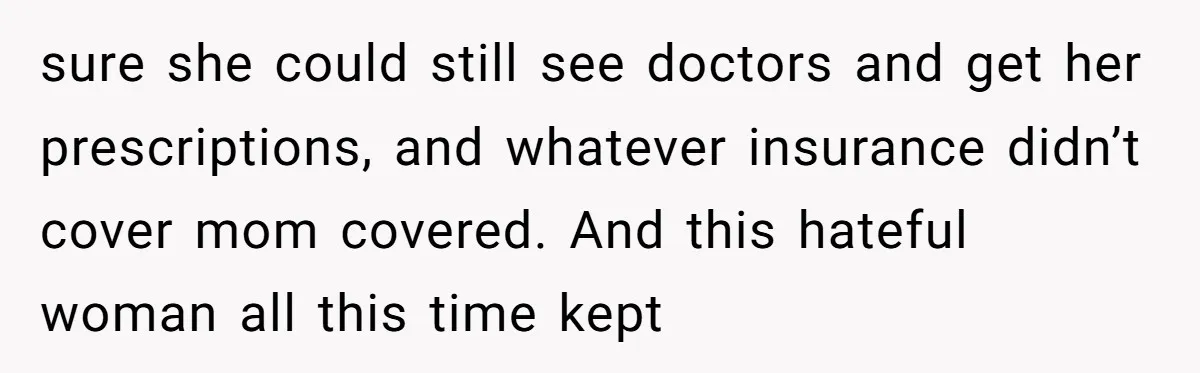 sure she could still see doctors and get her prescriptions, and whatever insurance didn’t cover mom covered. And this hateful woman all this time kept