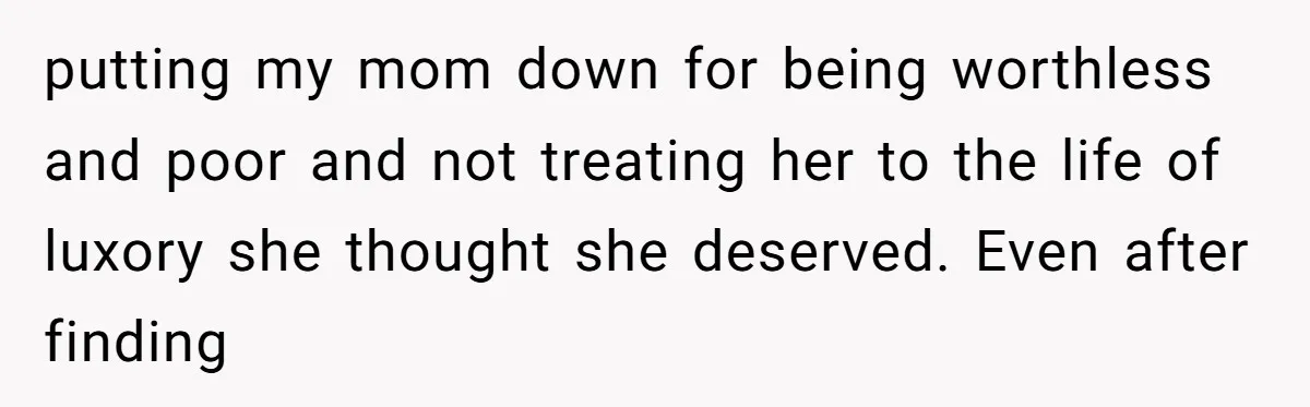putting my mom down for being worthless and poor and not treating her to the life of luxory she thought she deserved. Even after finding
