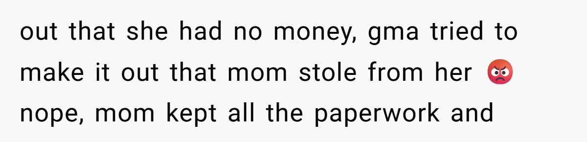 out that she had no money, gma tried to make it out that mom stole from her 😡 nope, mom kept all the paperwork and