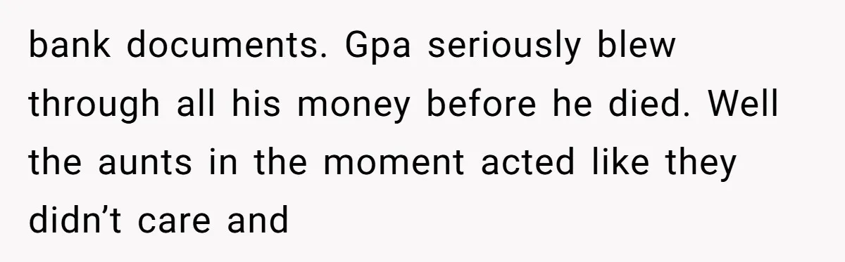 bank documents. Gpa seriously blew through all his money before he died. Well the aunts in the moment acted like they didn’t care and