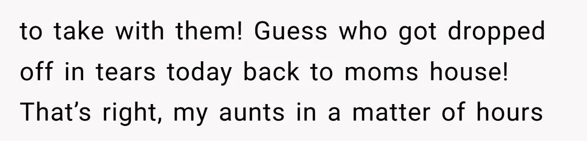 to take with them! Guess who got dropped off in tears today back to moms house! That’s right, my aunts in a matter of hours