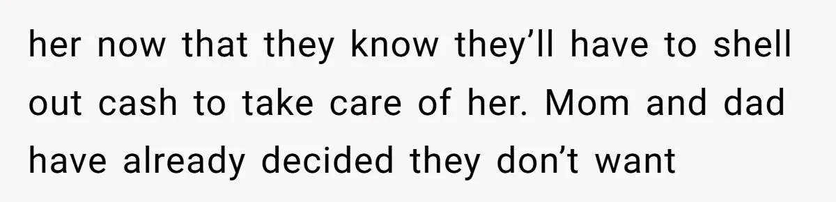 her now that they know they’ll have to shell out cash to take care of her. Mom and dad have already decided they don’t want