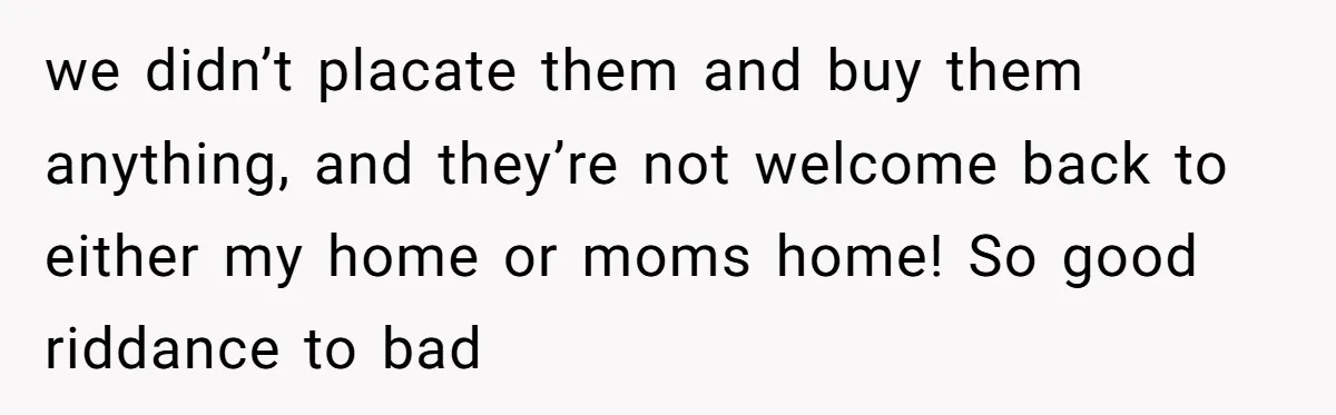we didn’t placate them and buy them anything, and they’re not welcome back to either my home or moms home! So good riddance to bad