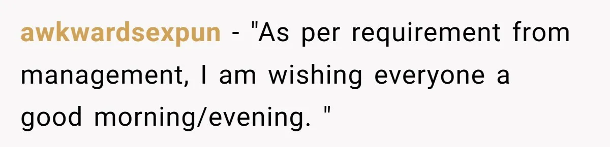awkwardsexpun − "As per requirement from management, I am wishing everyone a good morning/evening. "