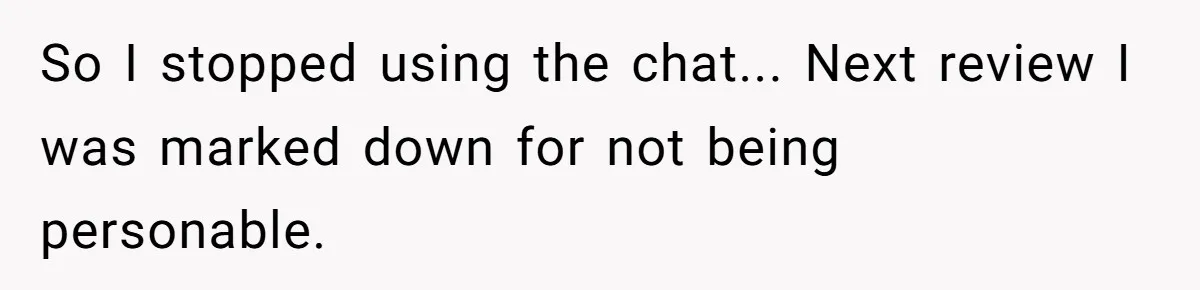 So I stopped using the chat... Next review I was marked down for not being personable.