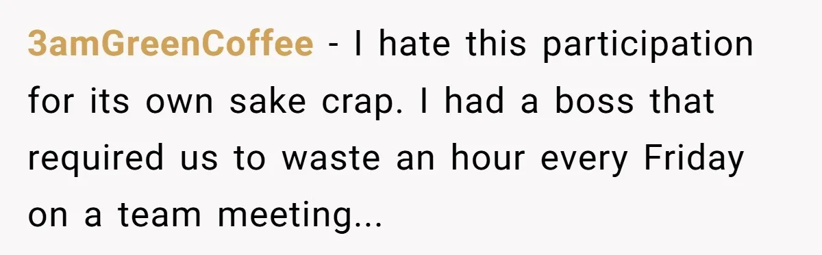 3amGreenCoffee − I hate this participation for its own sake crap. I had a boss that required us to waste an hour every Friday on a team meeting...