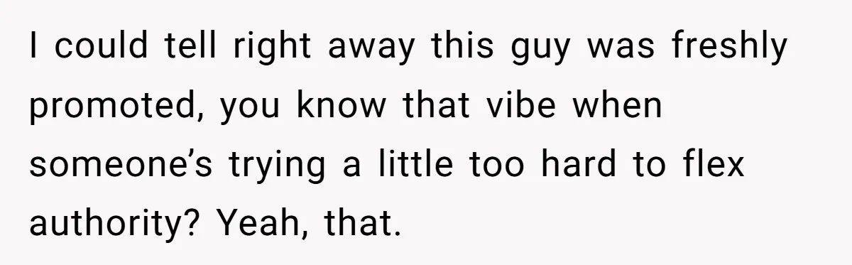 I could tell right away this guy was freshly promoted, you know that vibe when someone’s trying a little too hard to flex authority? Yeah, that.