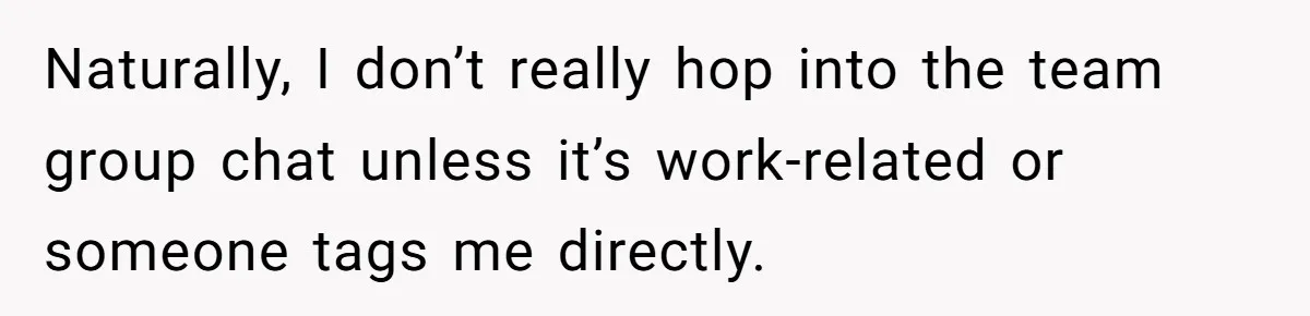 Naturally, I don’t really hop into the team group chat unless it’s work-related or someone tags me directly.