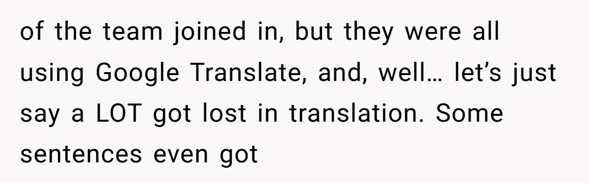 of the team joined in, but they were all using Google Translate, and, well… let’s just say a LOT got lost in translation. Some sentences even got