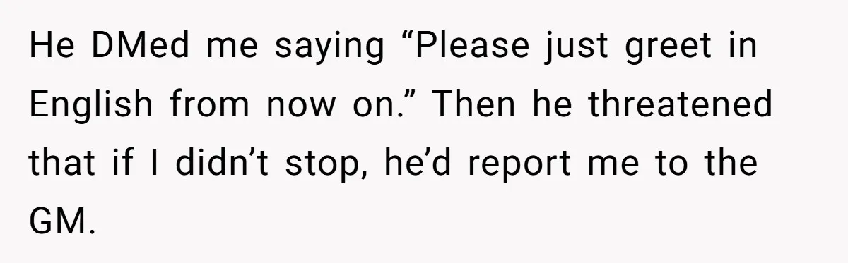 He DMed me saying “Please just greet in English from now on.” Then he threatened that if I didn’t stop, he’d report me to the GM.