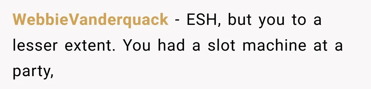 WebbieVanderquack − ESH, but you to a lesser extent. You had a slot machine at a party,